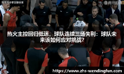 热火主控回归低迷，球队连续三场失利：球队未来该如何应对挑战？