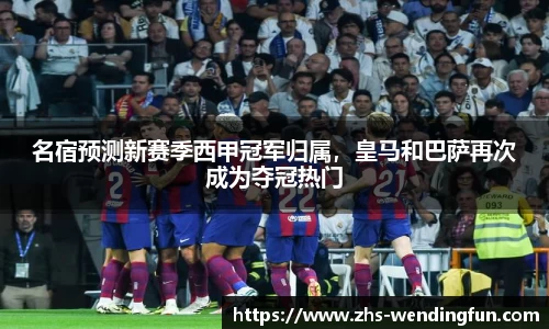 名宿预测新赛季西甲冠军归属，皇马和巴萨再次成为夺冠热门