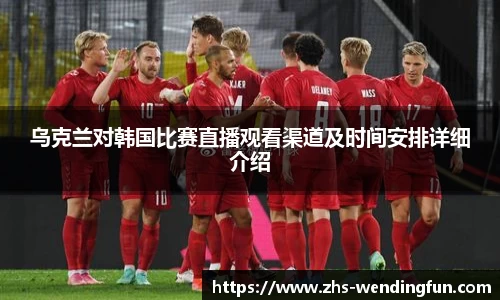 乌克兰对韩国比赛直播观看渠道及时间安排详细介绍