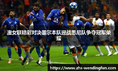 澳女联精彩对决墨尔本队迎战悉尼队争夺冠军荣耀