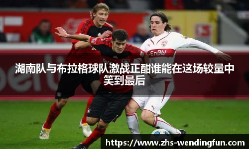 湖南队与布拉格球队激战正酣谁能在这场较量中笑到最后