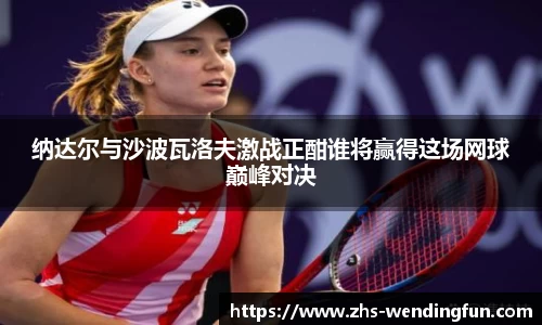 纳达尔与沙波瓦洛夫激战正酣谁将赢得这场网球巅峰对决