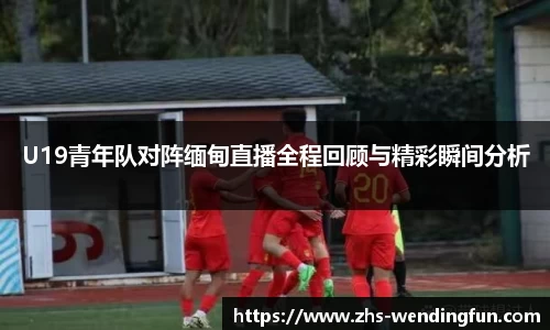 U19青年队对阵缅甸直播全程回顾与精彩瞬间分析