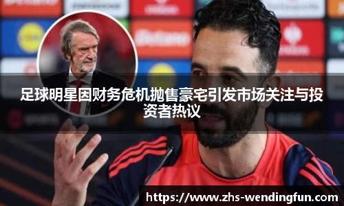 足球明星因财务危机抛售豪宅引发市场关注与投资者热议
