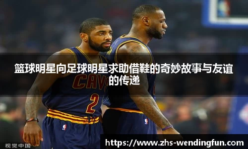 篮球明星向足球明星求助借鞋的奇妙故事与友谊的传递