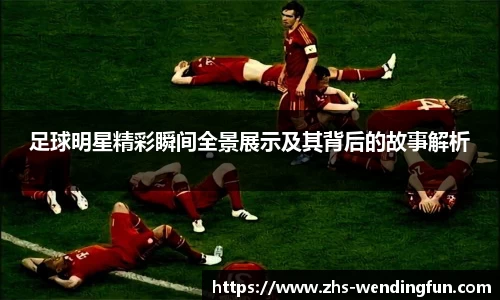 足球明星精彩瞬间全景展示及其背后的故事解析