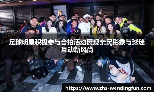 足球明星积极参与合拍活动展现亲民形象与球迷互动新风尚