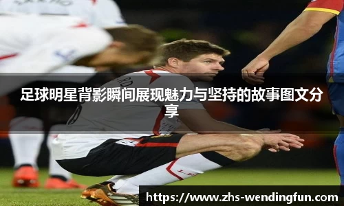 足球明星背影瞬间展现魅力与坚持的故事图文分享