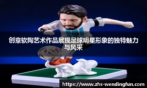 创意软陶艺术作品展现足球明星形象的独特魅力与风采