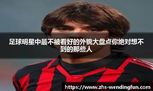 足球明星中最不被看好的外貌大盘点你绝对想不到的那些人